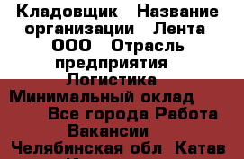 Кладовщик › Название организации ­ Лента, ООО › Отрасль предприятия ­ Логистика › Минимальный оклад ­ 23 230 - Все города Работа » Вакансии   . Челябинская обл.,Катав-Ивановск г.